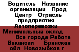 Водитель › Название организации ­ Прод Центр › Отрасль предприятия ­ Автоперевозки › Минимальный оклад ­ 20 000 - Все города Работа » Вакансии   . Брянская обл.,Новозыбков г.